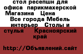 стол-ресепшн для офиса, парикмахерской, Магазина › Цена ­ 14 000 - Все города Мебель, интерьер » Столы и стулья   . Красноярский край